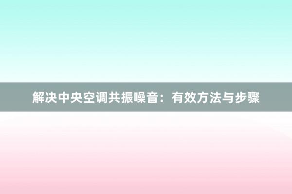 解决中央空调共振噪音：有效方法与步骤