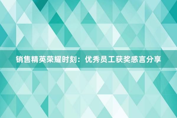 销售精英荣耀时刻：优秀员工获奖感言分享