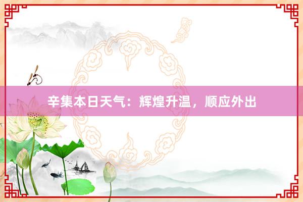 辛集本日天气：辉煌升温，顺应外出