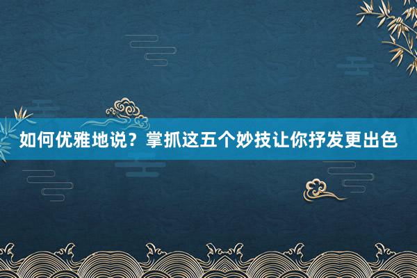 如何优雅地说？掌抓这五个妙技让你抒发更出色