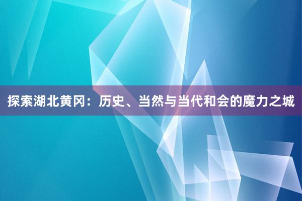 探索湖北黄冈：历史、当然与当代和会的魔力之城